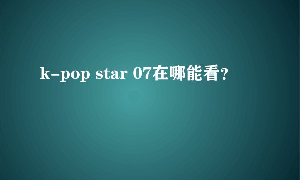k-pop star 07在哪能看？
