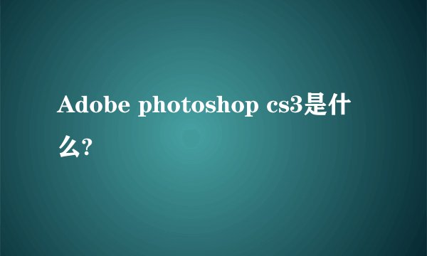 Adobe photoshop cs3是什么?