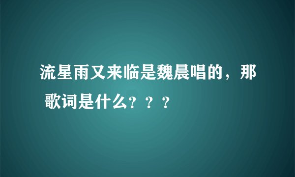 流星雨又来临是魏晨唱的，那 歌词是什么？？？