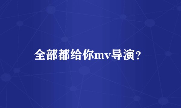 全部都给你mv导演？