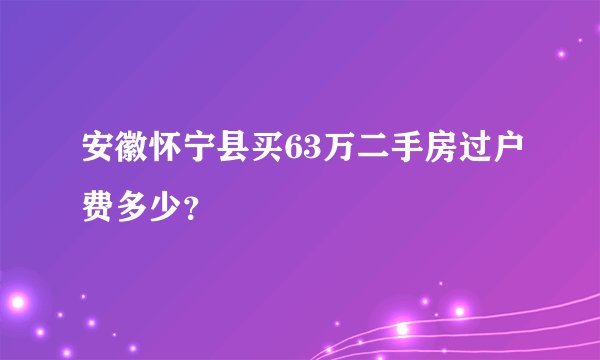 安徽怀宁县买63万二手房过户费多少？