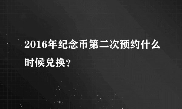 2016年纪念币第二次预约什么时候兑换？