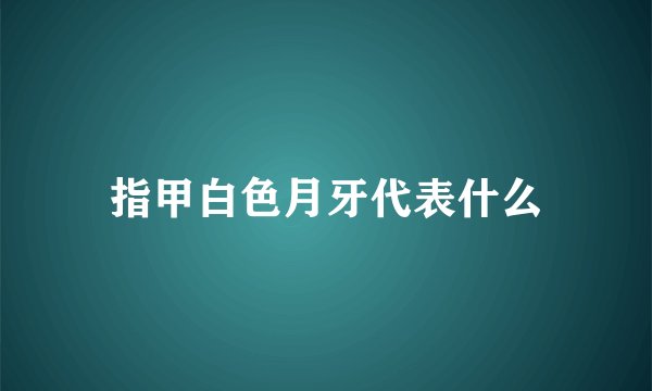 指甲白色月牙代表什么