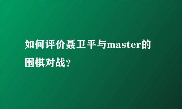如何评价聂卫平与master的围棋对战？