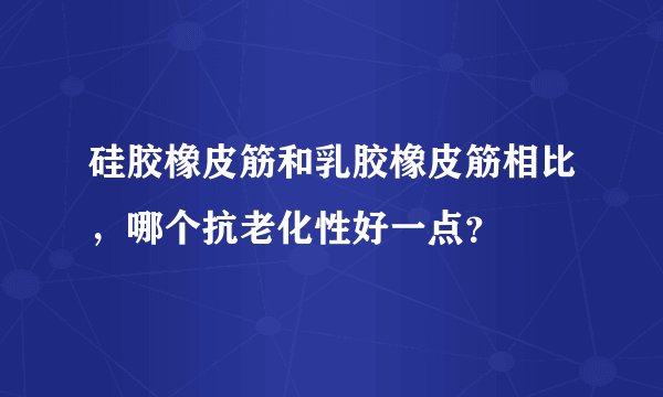 硅胶橡皮筋和乳胶橡皮筋相比，哪个抗老化性好一点？