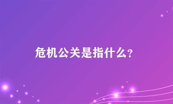 危机公关是指什么？