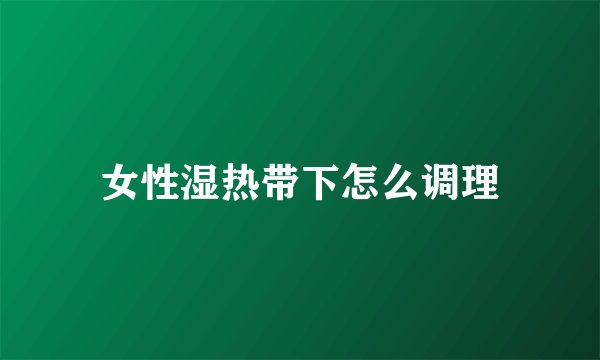 女性湿热带下怎么调理