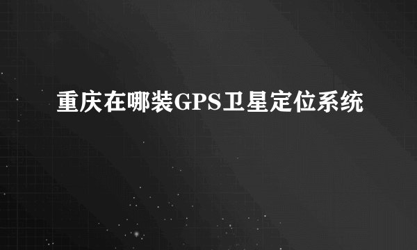重庆在哪装GPS卫星定位系统