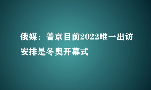 俄媒：普京目前2022唯一出访安排是冬奥开幕式