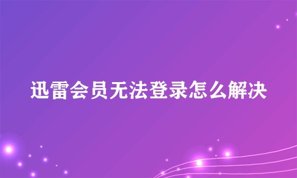 迅雷会员无法登录怎么解决