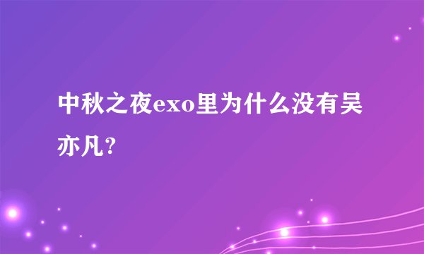 中秋之夜exo里为什么没有吴亦凡?