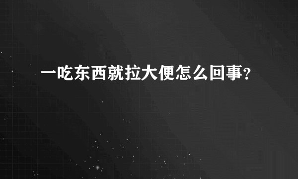 一吃东西就拉大便怎么回事？