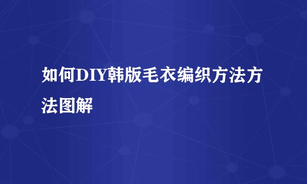 如何DIY韩版毛衣编织方法方法图解