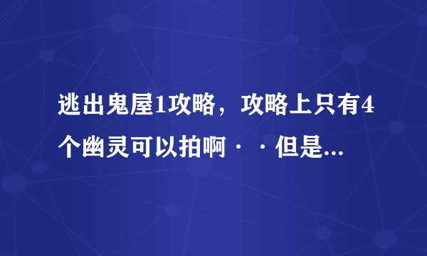 逃出鬼屋1攻略，攻略上只有4个幽灵可以拍啊··但是游戏里要求的是5个幽灵··麻烦好心人告诉我5个幽灵的位？