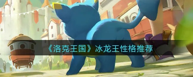 《洛克王国》冰龙王性格推荐