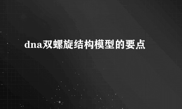 dna双螺旋结构模型的要点