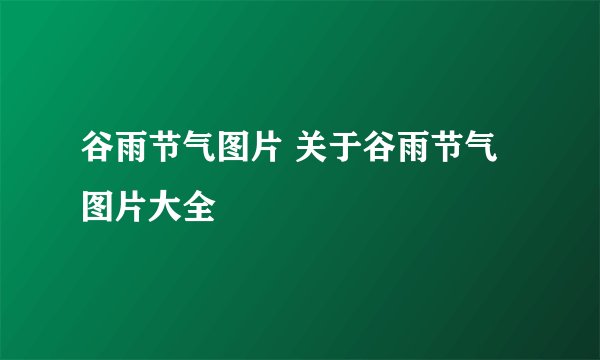 谷雨节气图片 关于谷雨节气图片大全