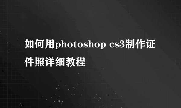 如何用photoshop cs3制作证件照详细教程