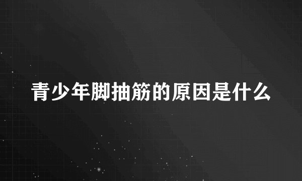 青少年脚抽筋的原因是什么