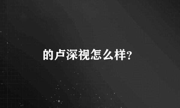 的卢深视怎么样？