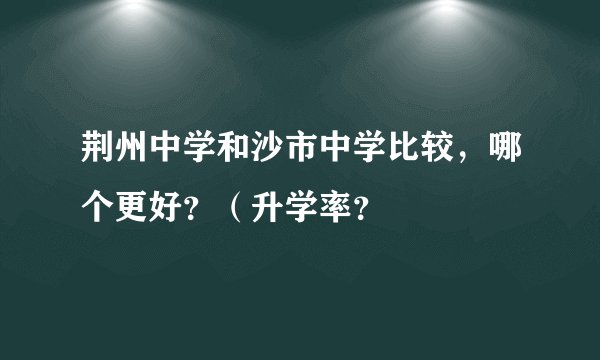荆州中学和沙市中学比较，哪个更好？（升学率？