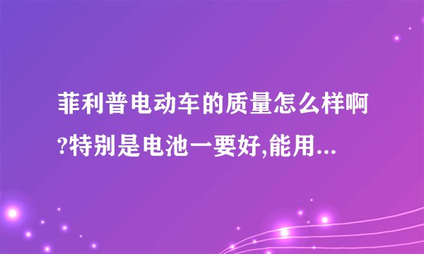 菲利普电动车的质量怎么样啊?特别是电池一要好,能用几年啊? 还有什么牌子的好,麻烦大家给介绍一下,谢谢了