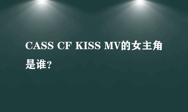 CASS CF KISS MV的女主角是谁？