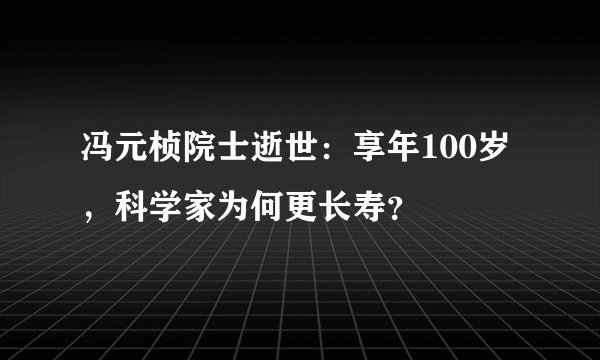 冯元桢院士逝世：享年100岁，科学家为何更长寿？