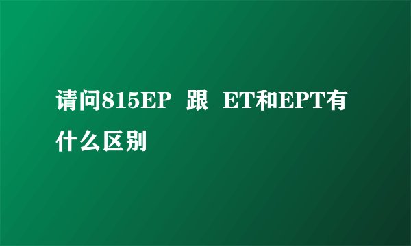请问815EP  跟  ET和EPT有什么区别