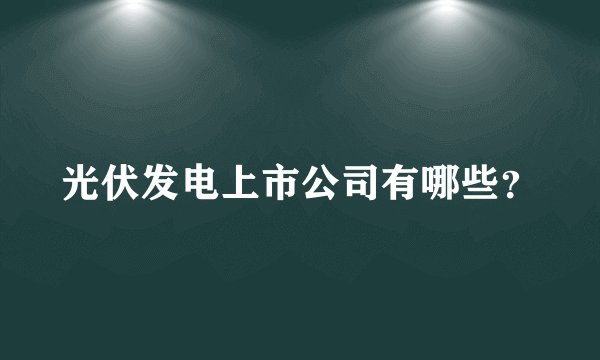 光伏发电上市公司有哪些？
