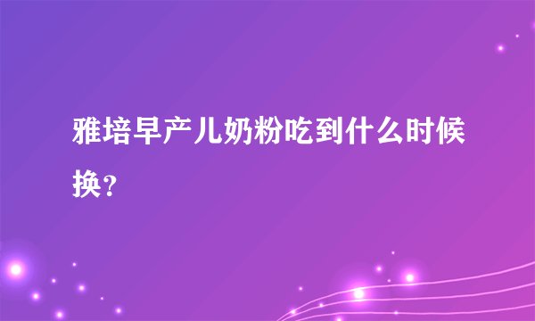 雅培早产儿奶粉吃到什么时候换？
