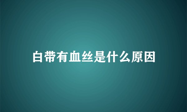 白带有血丝是什么原因