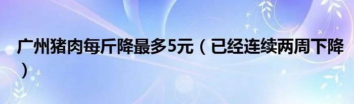 广州猪肉每斤降最多5元（已经连续两周下降）