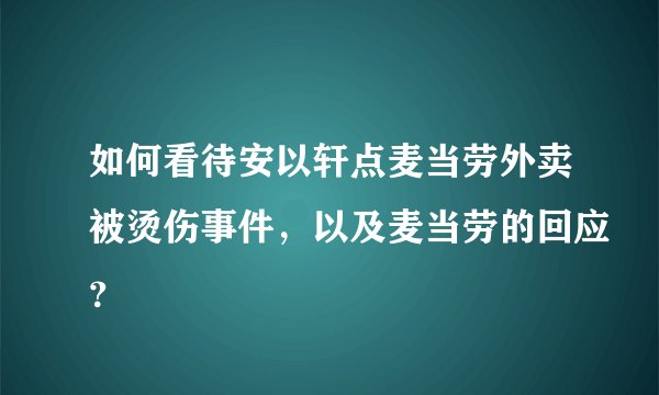 如何看待安以轩点麦当劳外卖被烫伤事件，以及麦当劳的回应？