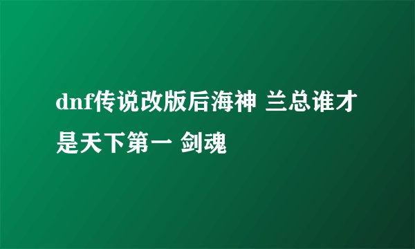 dnf传说改版后海神 兰总谁才是天下第一 剑魂