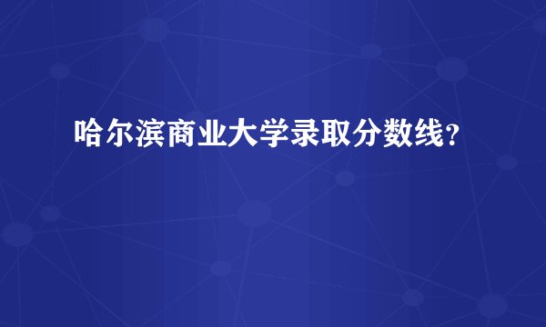 哈尔滨商业大学录取分数线？