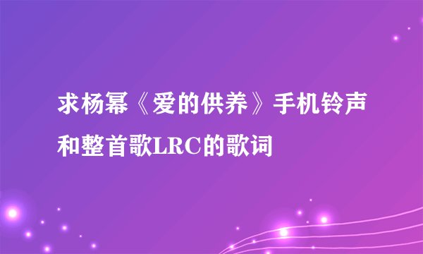 求杨幂《爱的供养》手机铃声和整首歌LRC的歌词