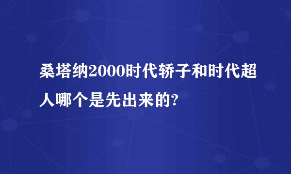 桑塔纳2000时代轿子和时代超人哪个是先出来的?