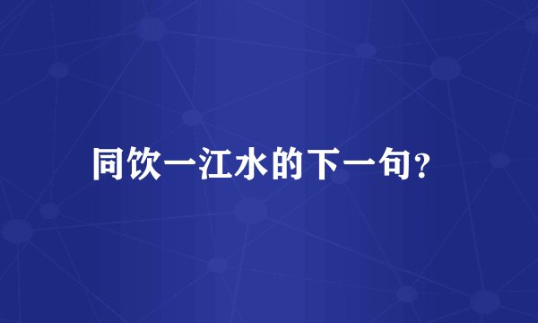 同饮一江水的下一句？