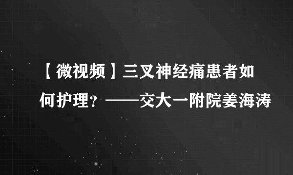 【微视频】三叉神经痛患者如何护理？——交大一附院姜海涛