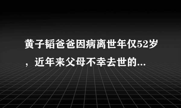 黄子韬爸爸因病离世年仅52岁，近年来父母不幸去世的明星还有谁？
