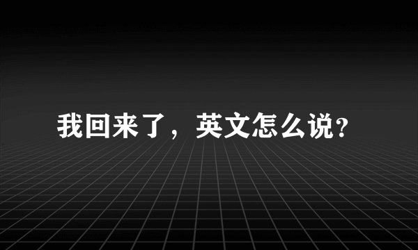 我回来了，英文怎么说？