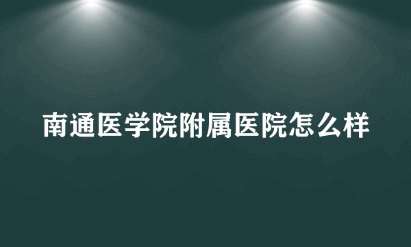 南通医学院附属医院怎么样