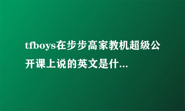 tfboys在步步高家教机超级公开课上说的英文是什么意思？