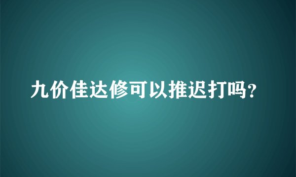 九价佳达修可以推迟打吗？