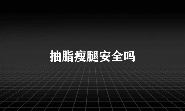 抽脂瘦腿安全吗