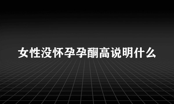 女性没怀孕孕酮高说明什么