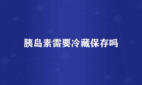 胰岛素需要冷藏保存吗