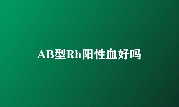 AB型Rh阳性血好吗