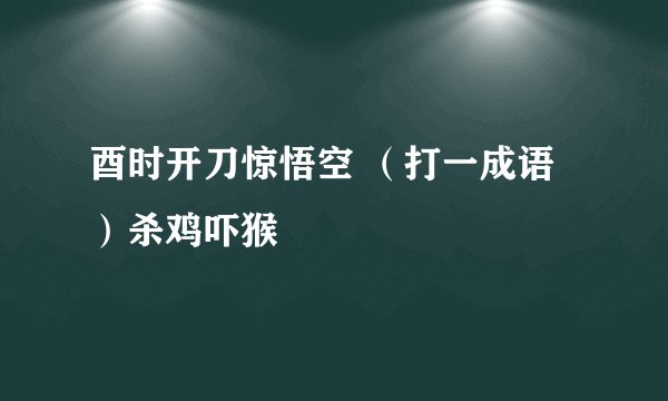酉时开刀惊悟空 （打一成语）杀鸡吓猴